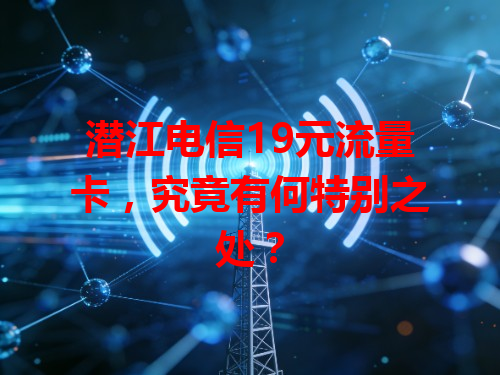 潜江电信19元流量卡，究竟有何特别之处？