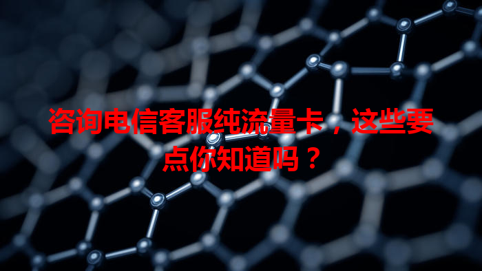 咨询电信客服纯流量卡，这些要点你知道吗？
