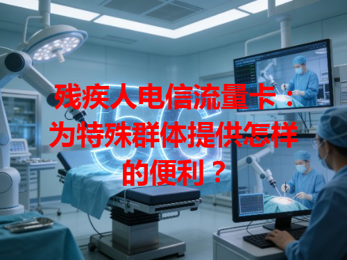 残疾人电信流量卡：为特殊群体提供怎样的便利？