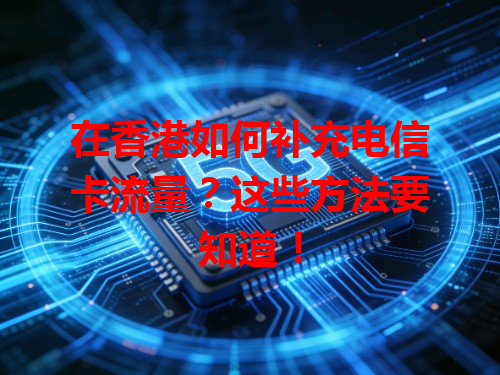 在香港如何补充电信卡流量？这些方法要知道！