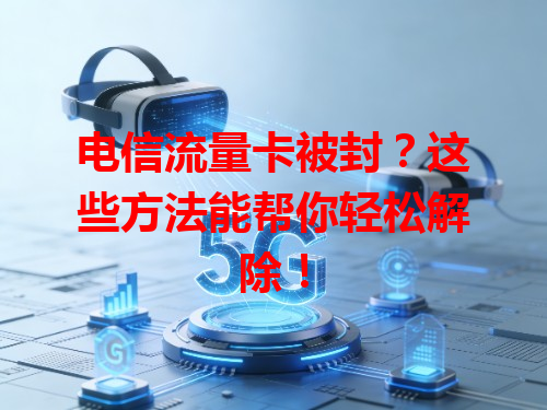 电信流量卡被封？这些方法能帮你轻松解除！