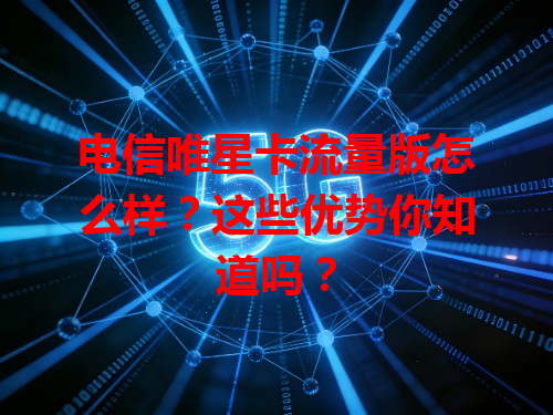 电信唯星卡流量版怎么样？这些优势你知道吗？