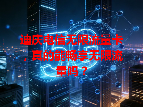 迪庆电信无限流量卡，真的能畅享无限流量吗？
