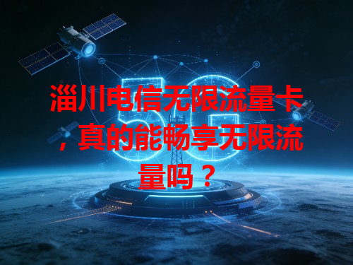 淄川电信无限流量卡，真的能畅享无限流量吗？