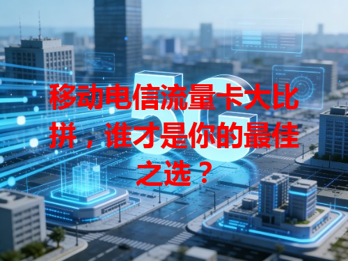 移动电信流量卡大比拼，谁才是你的最佳之选？