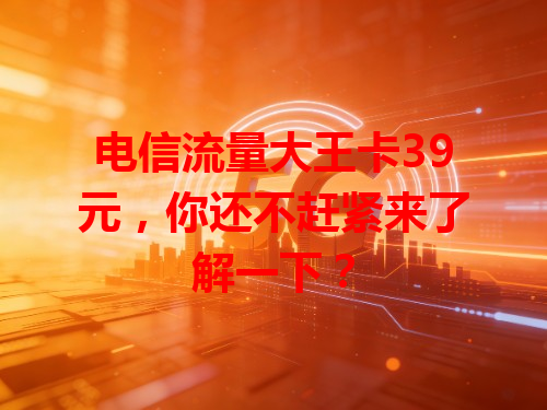 电信流量大王卡39元，你还不赶紧来了解一下？