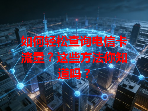 如何轻松查询电信卡流量？这些方法你知道吗？
