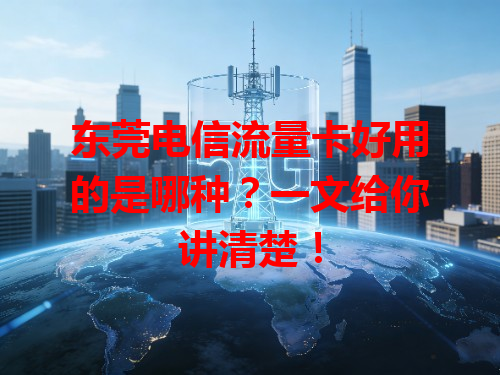 东莞电信流量卡好用的是哪种？一文给你讲清楚！