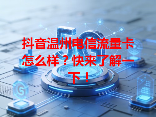 抖音温州电信流量卡怎么样？快来了解一下！