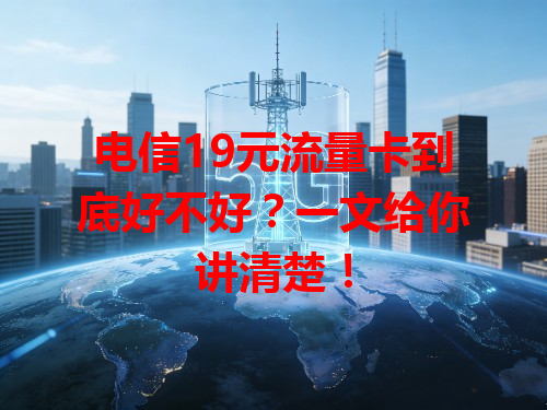 电信19元流量卡到底好不好？一文给你讲清楚！