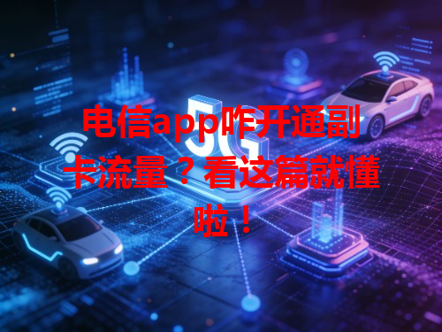 电信app咋开通副卡流量？看这篇就懂啦！