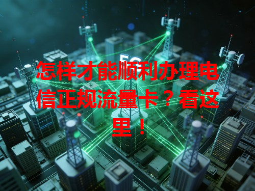 怎样才能顺利办理电信正规流量卡？看这里！
