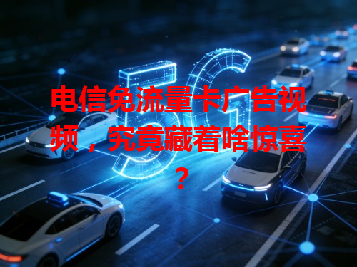 电信免流量卡广告视频，究竟藏着啥惊喜？