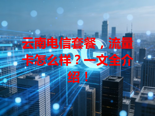 云南电信套餐，流量卡怎么样？一文全介绍！