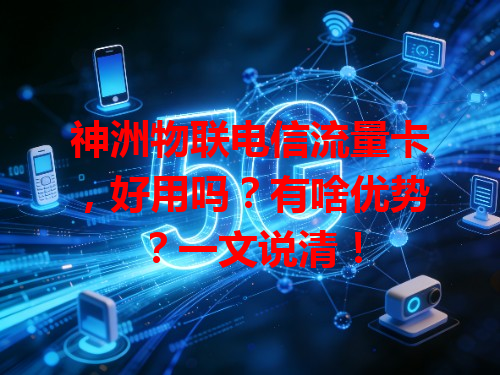 神洲物联电信流量卡，好用吗？有啥优势？一文说清！