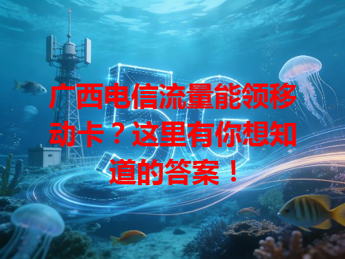 广西电信流量能领移动卡？这里有你想知道的答案！