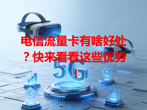 电信流量卡有啥好处？快来看看这些优势！