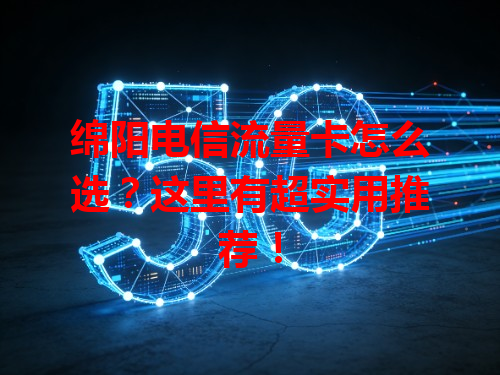 绵阳电信流量卡怎么选？这里有超实用推荐！