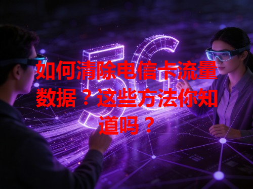 如何清除电信卡流量数据？这些方法你知道吗？