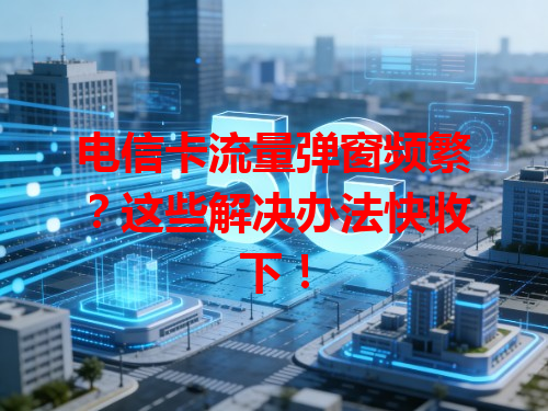 电信卡流量弹窗频繁？这些解决办法快收下！