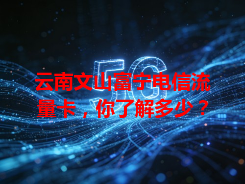 云南文山富宁电信流量卡，你了解多少？
