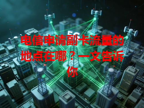 电信申请副卡流量的地点在哪？一文告诉你