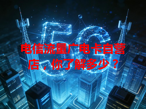 电信流量广电卡自营店，你了解多少？