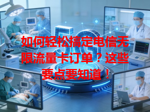 如何轻松搞定电信无限流量卡订单？这些要点要知道！