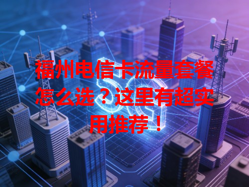 福州电信卡流量套餐怎么选？这里有超实用推荐！