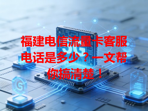 福建电信流量卡客服电话是多少？一文帮你搞清楚！