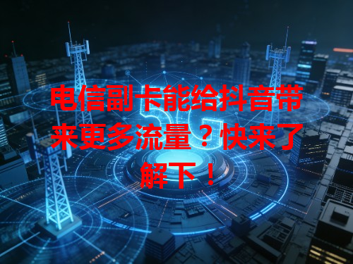 电信副卡能给抖音带来更多流量？快来了解下！