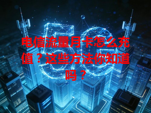 电信流量月卡怎么充值？这些方法你知道吗？