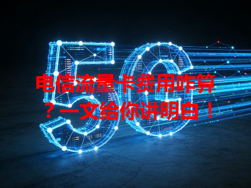 电信流量卡费用咋算？一文给你讲明白！