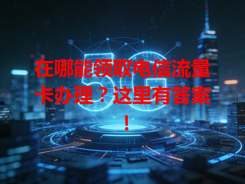 在哪能领取电信流量卡办理？这里有答案！