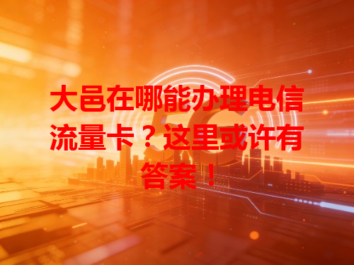 大邑在哪能办理电信流量卡？这里或许有答案！