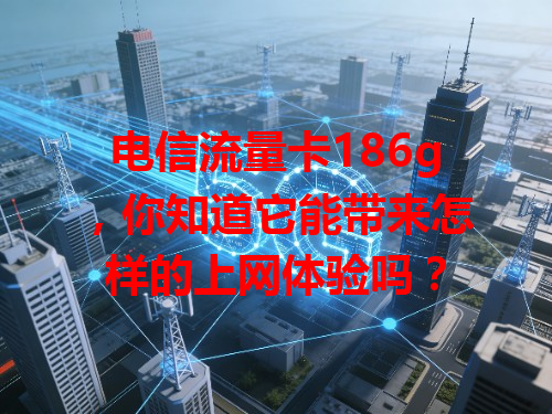 电信流量卡186g，你知道它能带来怎样的上网体验吗？