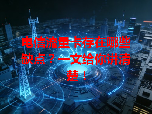 电信流量卡存在哪些缺点？一文给你讲清楚！