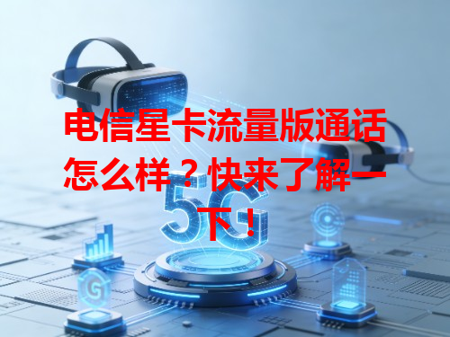 电信星卡流量版通话怎么样？快来了解一下！