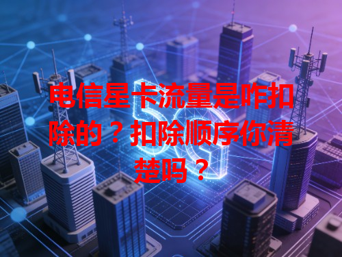 电信星卡流量是咋扣除的？扣除顺序你清楚吗？
