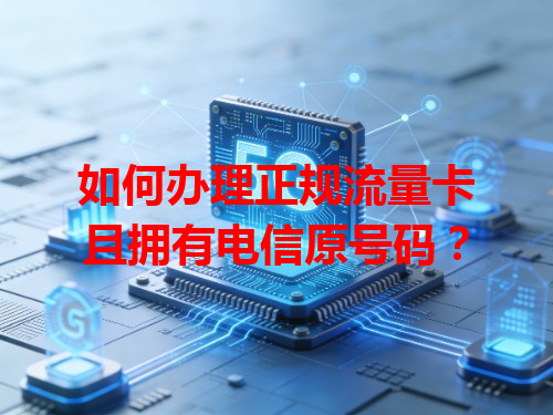 如何办理正规流量卡且拥有电信原号码？