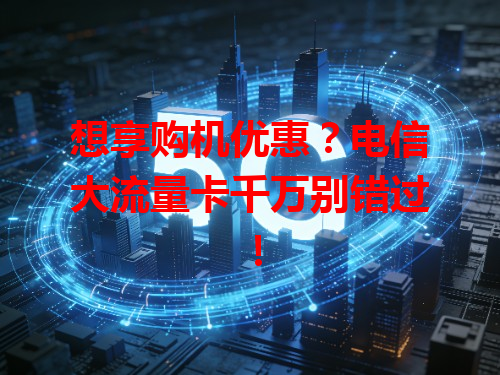 想享购机优惠？电信大流量卡千万别错过！