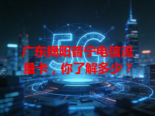 广东揭阳普宁电信流量卡，你了解多少？