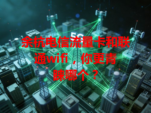 余杭电信流量卡和联通wifi，你更青睐哪个？