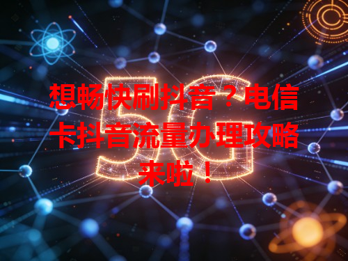 想畅快刷抖音？电信卡抖音流量办理攻略来啦！