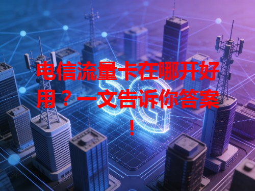 电信流量卡在哪开好用？一文告诉你答案！