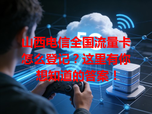 山西电信全国流量卡怎么登记？这里有你想知道的答案！