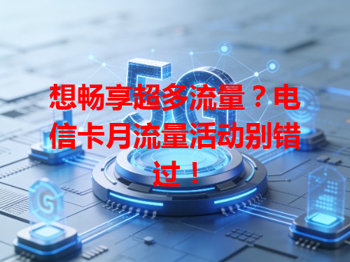 想畅享超多流量？电信卡月流量活动别错过！