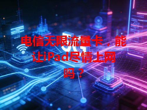 电信无限流量卡，能让iPad尽情上网吗？