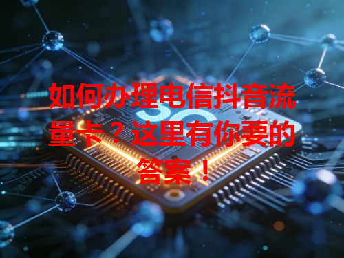 如何办理电信抖音流量卡？这里有你要的答案！