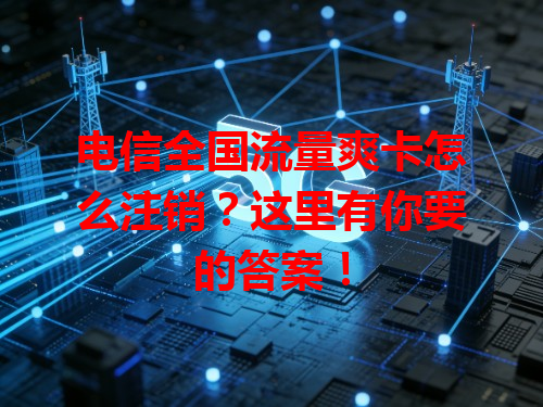 电信全国流量爽卡怎么注销？这里有你要的答案！